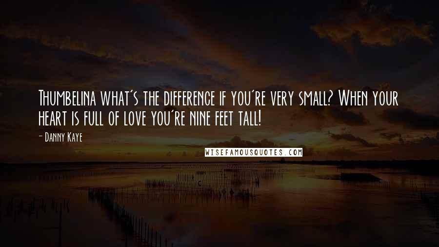 Danny Kaye quotes: Thumbelina what's the difference if you're very small? When your heart is full of love you're nine feet tall!