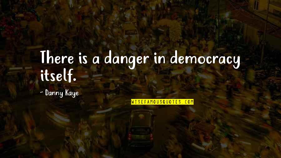 Danny Kaye Quotes By Danny Kaye: There is a danger in democracy itself.