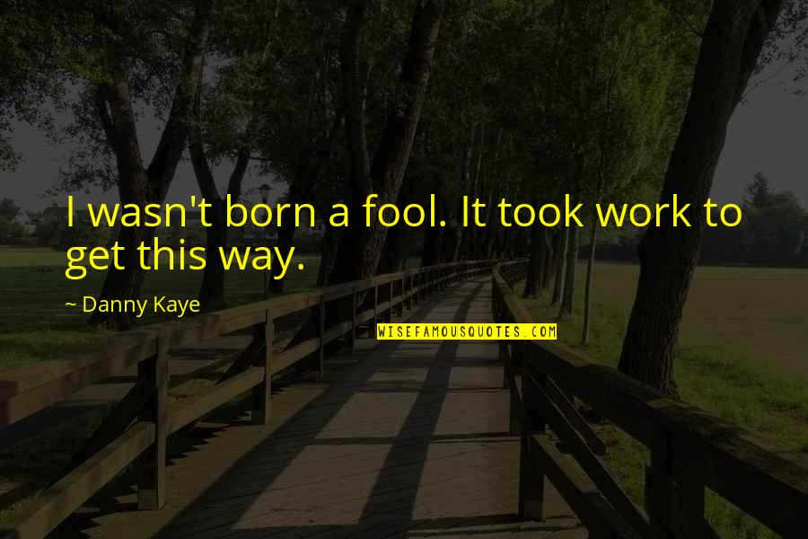 Danny Kaye Quotes By Danny Kaye: I wasn't born a fool. It took work