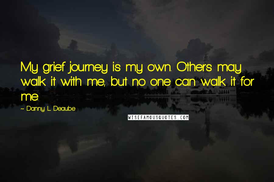 Danny L. Deaube quotes: My grief journey is my own. Others may walk it with me, but no one can walk it for me.