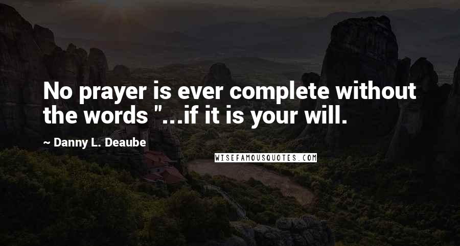 Danny L. Deaube quotes: No prayer is ever complete without the words "...if it is your will.