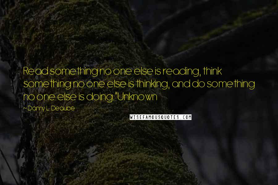 Danny L. Deaube quotes: Read something no one else is reading, think something no one else is thinking, and do something no one else is doing."Unknown