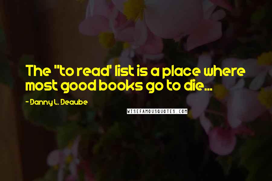 Danny L. Deaube quotes: The "to read' list is a place where most good books go to die...