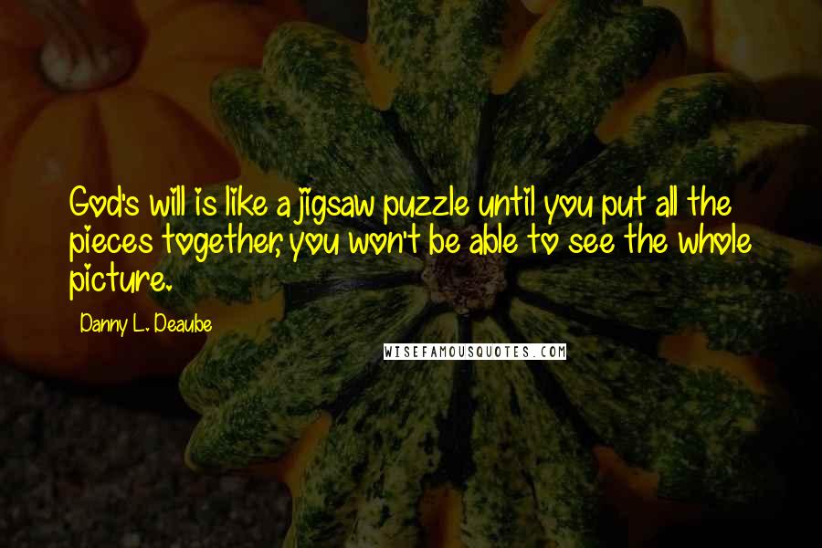 Danny L. Deaube quotes: God's will is like a jigsaw puzzle until you put all the pieces together, you won't be able to see the whole picture.