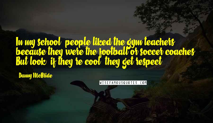 Danny McBride quotes: In my school, people liked the gym teachers because they were the football or soccer coaches. But look, if they're cool, they get respect.