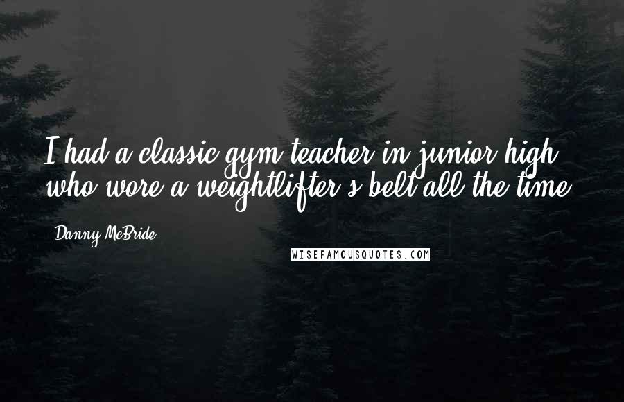 Danny McBride quotes: I had a classic gym teacher in junior high who wore a weightlifter's belt all the time.