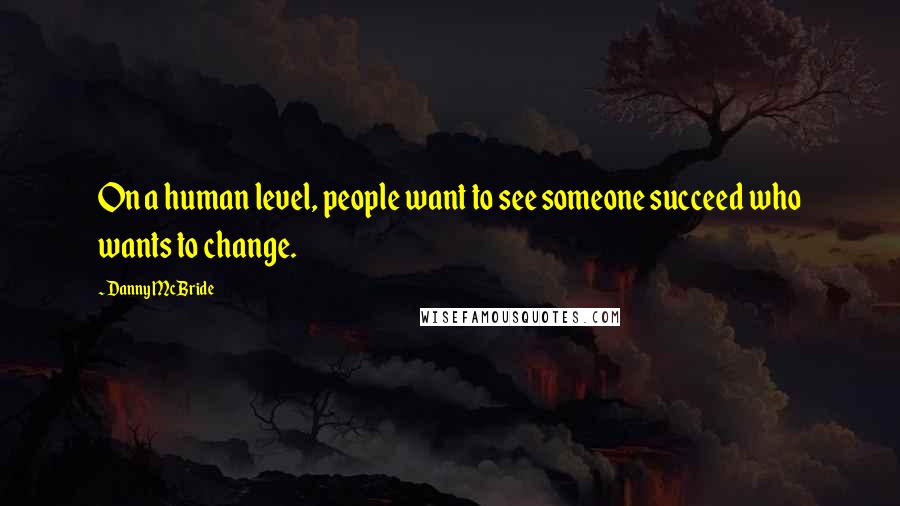 Danny McBride quotes: On a human level, people want to see someone succeed who wants to change.