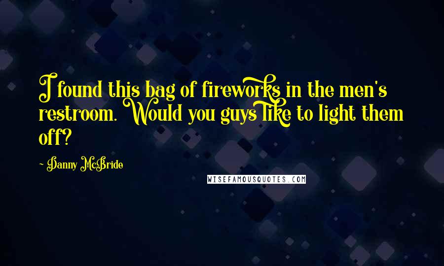 Danny McBride quotes: I found this bag of fireworks in the men's restroom. Would you guys like to light them off?