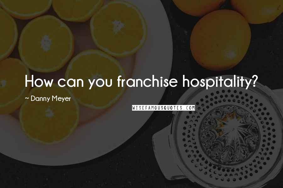 Danny Meyer quotes: How can you franchise hospitality?