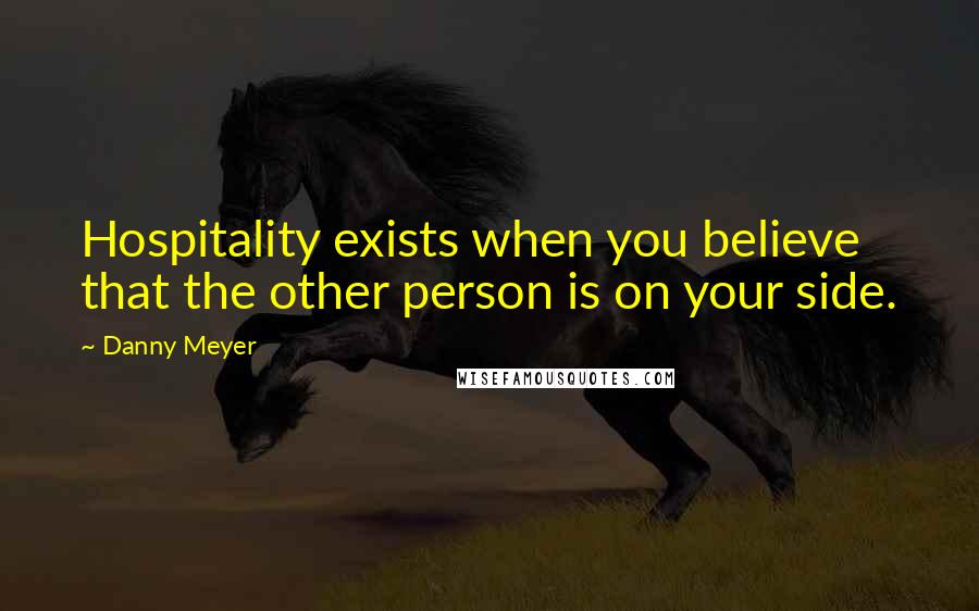 Danny Meyer quotes: Hospitality exists when you believe that the other person is on your side.