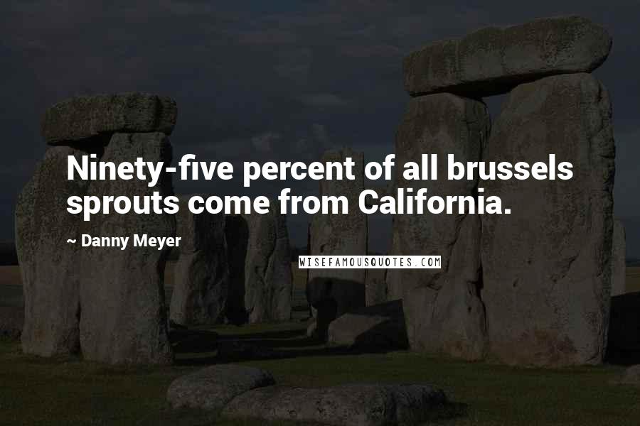 Danny Meyer quotes: Ninety-five percent of all brussels sprouts come from California.