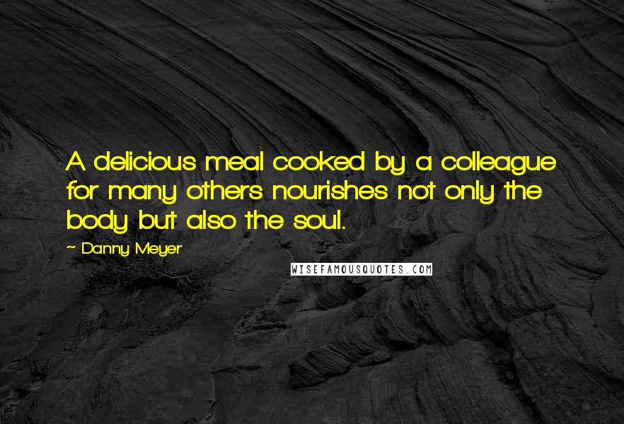 Danny Meyer quotes: A delicious meal cooked by a colleague for many others nourishes not only the body but also the soul.