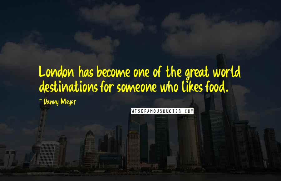 Danny Meyer quotes: London has become one of the great world destinations for someone who likes food.