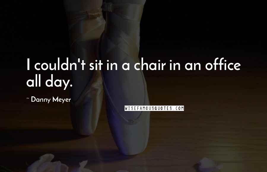 Danny Meyer quotes: I couldn't sit in a chair in an office all day.