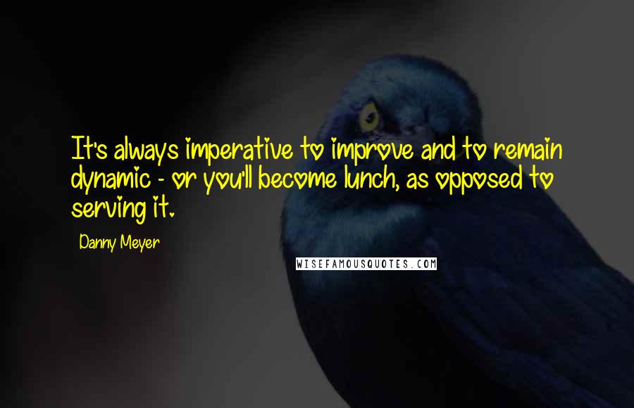 Danny Meyer quotes: It's always imperative to improve and to remain dynamic - or you'll become lunch, as opposed to serving it.