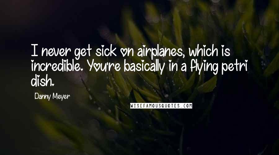 Danny Meyer quotes: I never get sick on airplanes, which is incredible. You're basically in a flying petri dish.