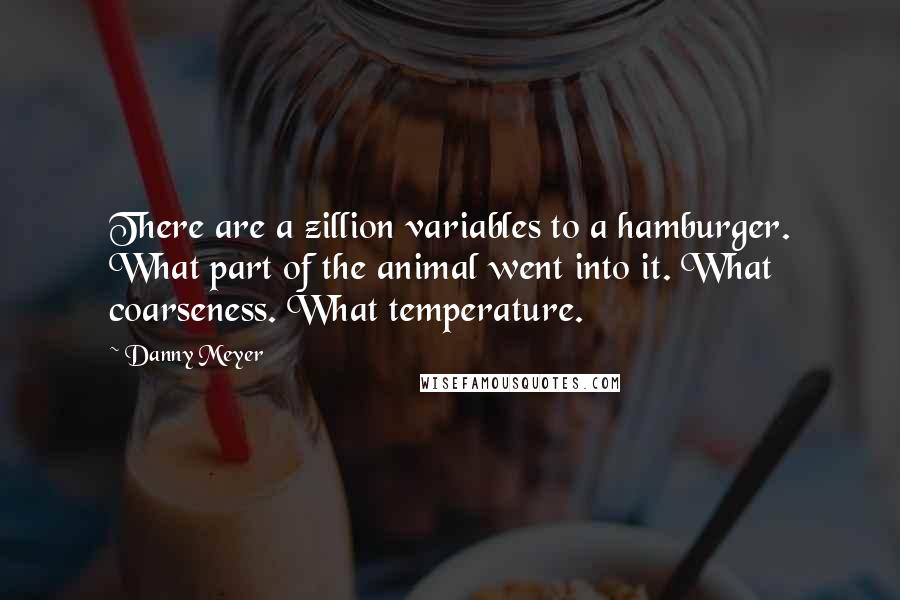 Danny Meyer quotes: There are a zillion variables to a hamburger. What part of the animal went into it. What coarseness. What temperature.