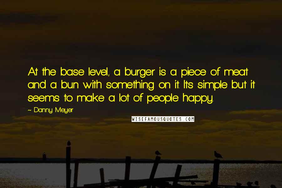 Danny Meyer quotes: At the base level, a burger is a piece of meat and a bun with something on it. It's simple but it seems to make a lot of people happy.