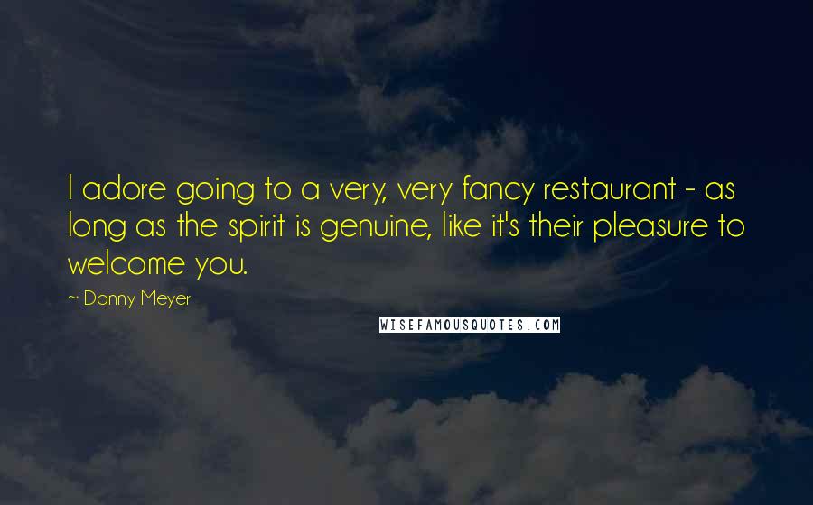 Danny Meyer quotes: I adore going to a very, very fancy restaurant - as long as the spirit is genuine, like it's their pleasure to welcome you.