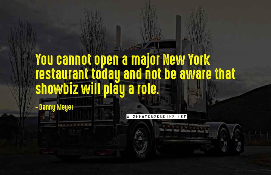 Danny Meyer quotes: You cannot open a major New York restaurant today and not be aware that showbiz will play a role.