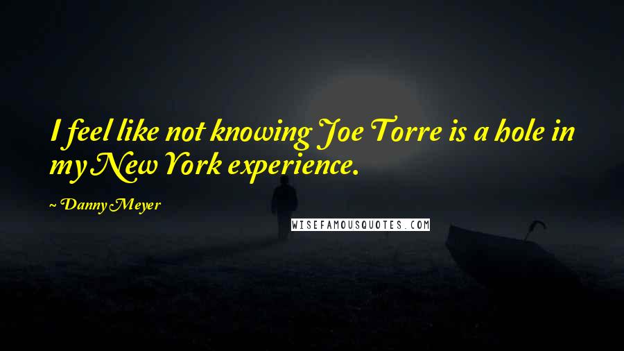 Danny Meyer quotes: I feel like not knowing Joe Torre is a hole in my New York experience.