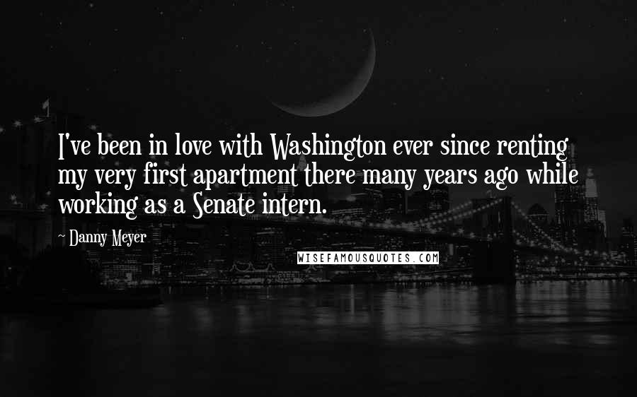 Danny Meyer quotes: I've been in love with Washington ever since renting my very first apartment there many years ago while working as a Senate intern.