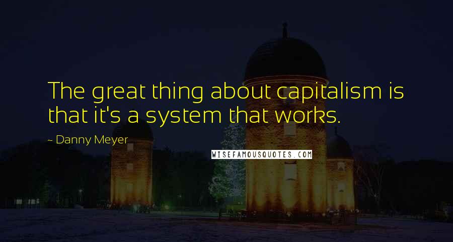 Danny Meyer quotes: The great thing about capitalism is that it's a system that works.