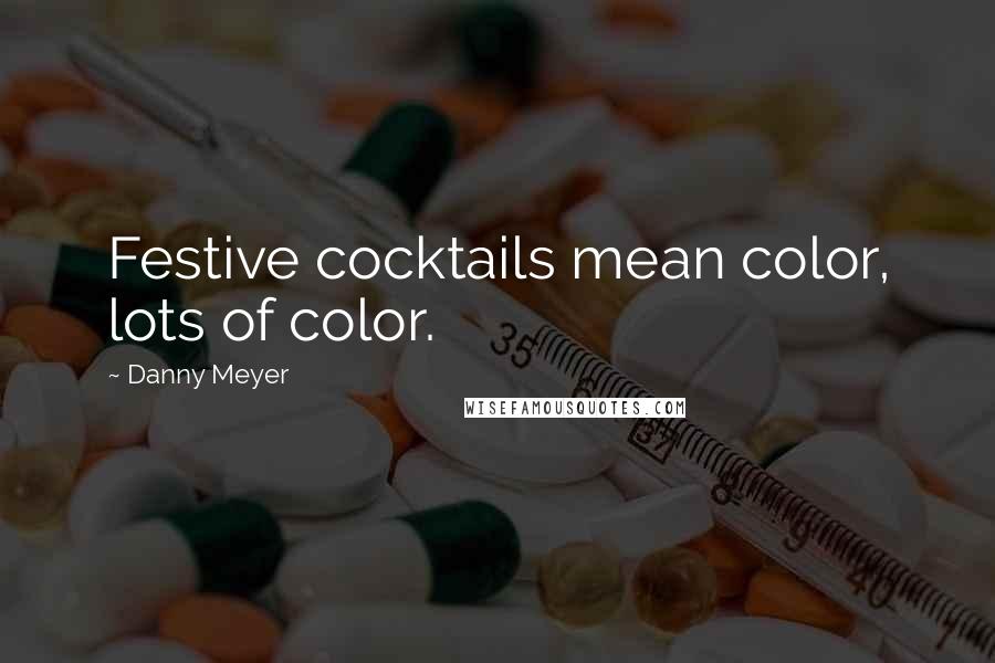 Danny Meyer quotes: Festive cocktails mean color, lots of color.