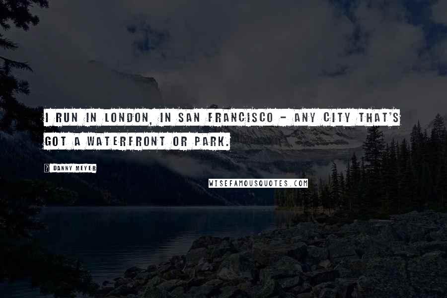 Danny Meyer quotes: I run in London, in San Francisco - any city that's got a waterfront or park.