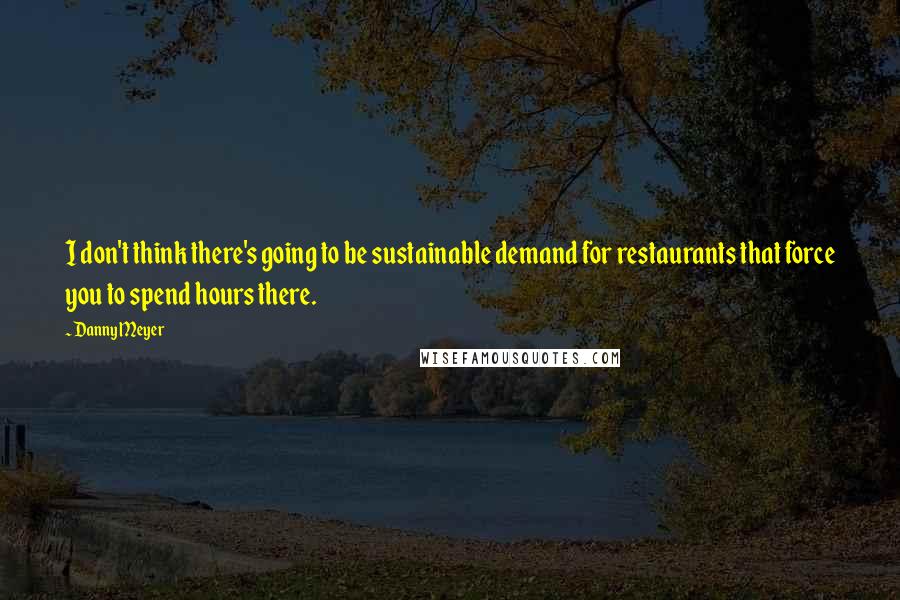 Danny Meyer quotes: I don't think there's going to be sustainable demand for restaurants that force you to spend hours there.