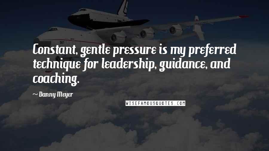 Danny Meyer quotes: Constant, gentle pressure is my preferred technique for leadership, guidance, and coaching.