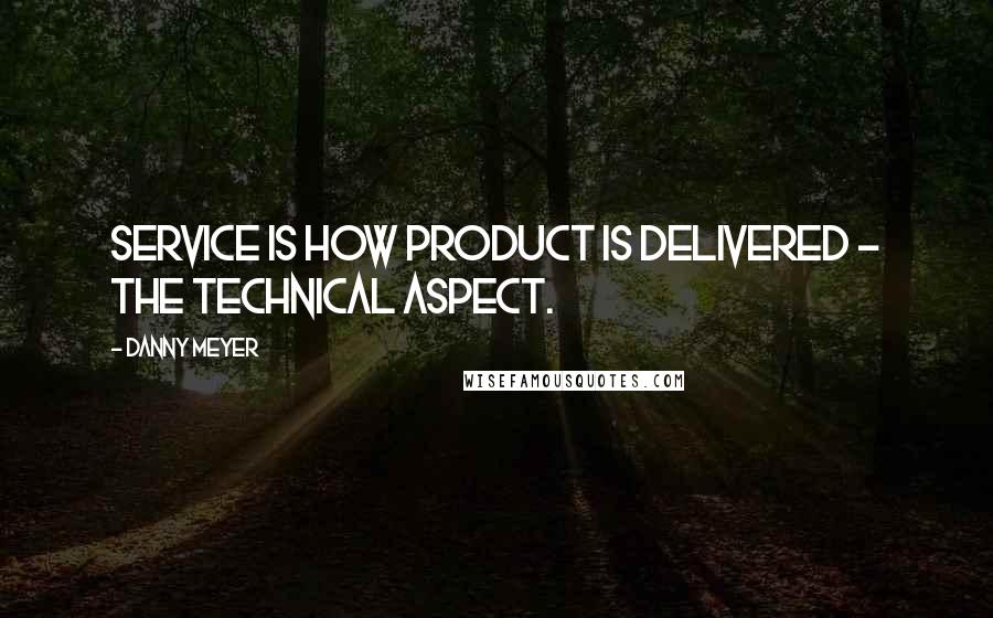 Danny Meyer quotes: Service is how product is delivered - the technical aspect.