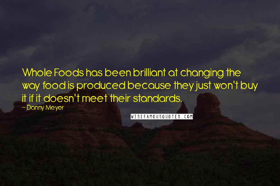 Danny Meyer quotes: Whole Foods has been brilliant at changing the way food is produced because they just won't buy it if it doesn't meet their standards.