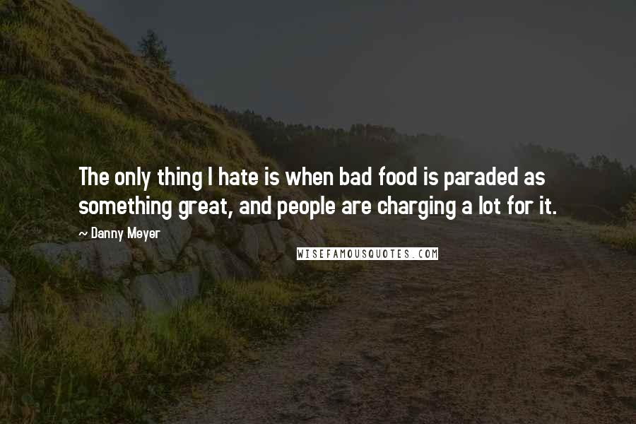 Danny Meyer quotes: The only thing I hate is when bad food is paraded as something great, and people are charging a lot for it.