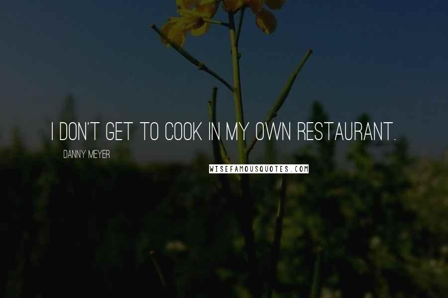 Danny Meyer quotes: I don't get to cook in my own restaurant.