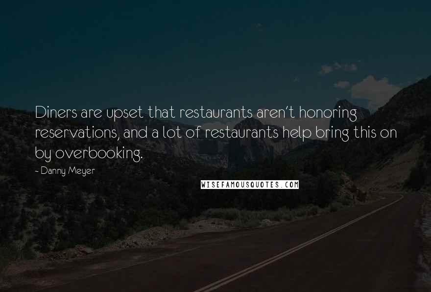Danny Meyer quotes: Diners are upset that restaurants aren't honoring reservations, and a lot of restaurants help bring this on by overbooking.
