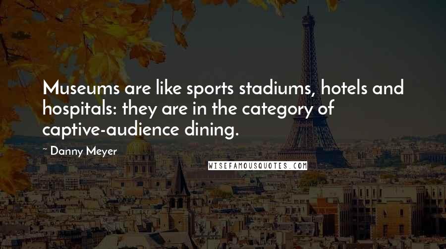Danny Meyer quotes: Museums are like sports stadiums, hotels and hospitals: they are in the category of captive-audience dining.