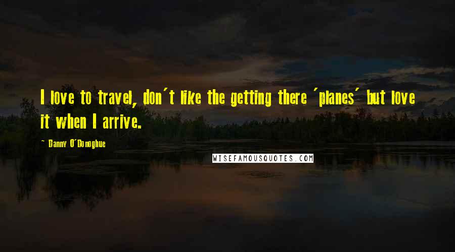 Danny O'Donoghue quotes: I love to travel, don't like the getting there 'planes' but love it when I arrive.