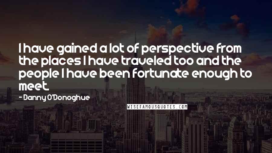 Danny O'Donoghue quotes: I have gained a lot of perspective from the places I have traveled too and the people I have been fortunate enough to meet.