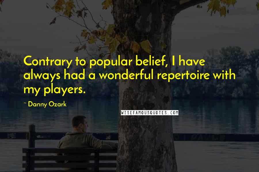 Danny Ozark quotes: Contrary to popular belief, I have always had a wonderful repertoire with my players.