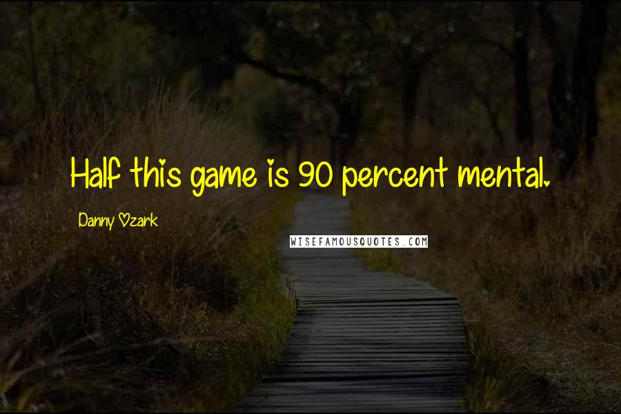 Danny Ozark quotes: Half this game is 90 percent mental.