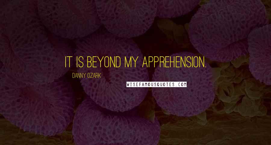 Danny Ozark quotes: It is beyond my apprehension.