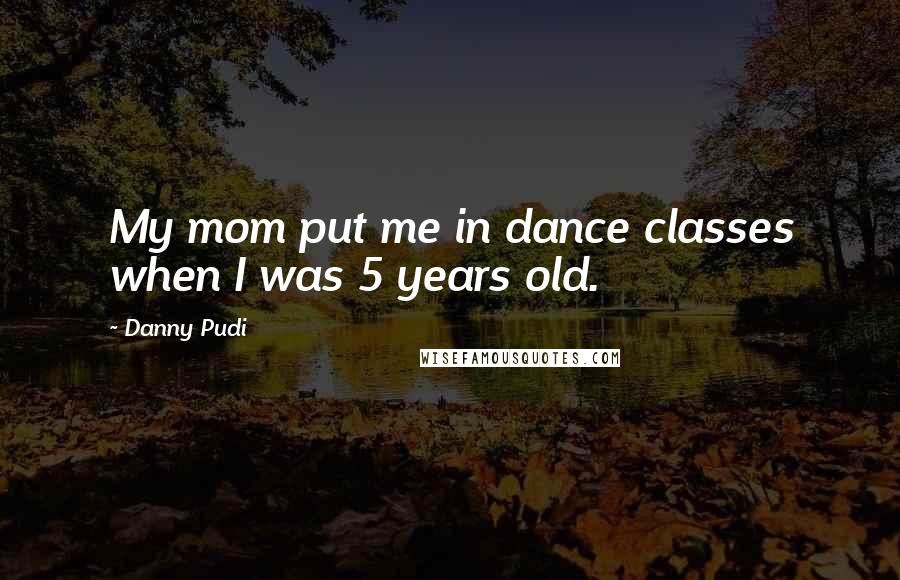 Danny Pudi quotes: My mom put me in dance classes when I was 5 years old.