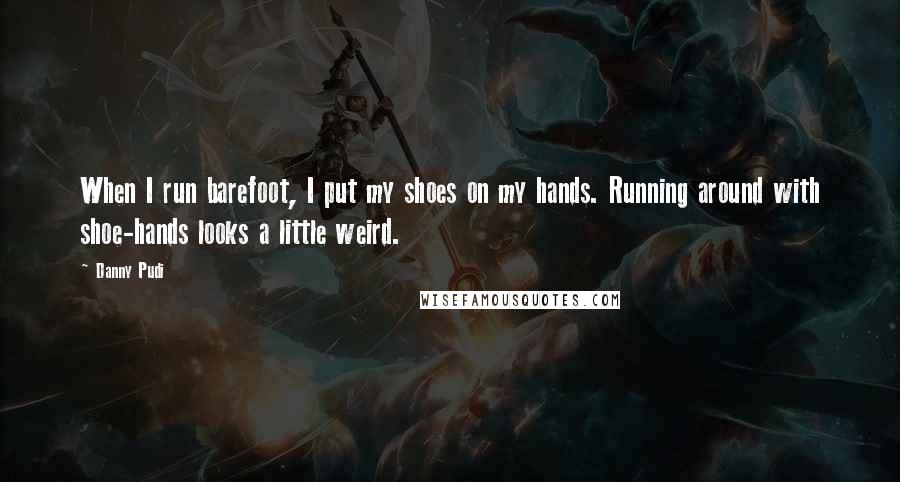 Danny Pudi quotes: When I run barefoot, I put my shoes on my hands. Running around with shoe-hands looks a little weird. Danny Pudi quotes: When I run barefoot, I put my shoes on my hands. Running around with shoe-hands looks a little weird.
