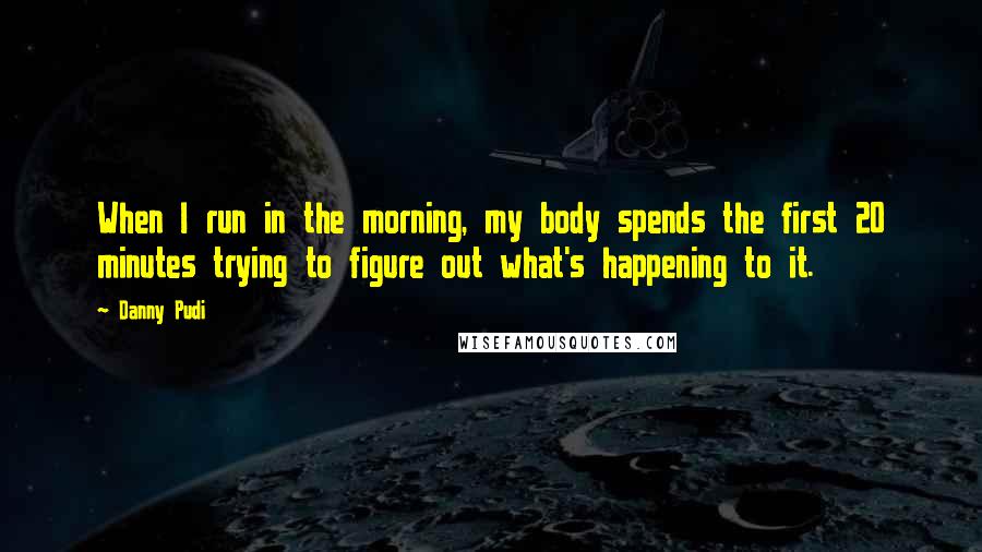 Danny Pudi quotes: When I run in the morning, my body spends the first 20 minutes trying to figure out what's happening to it. Danny Pudi quotes: When I run in the morning, my body spends the first 20 minutes trying to figure out what's happening to it.