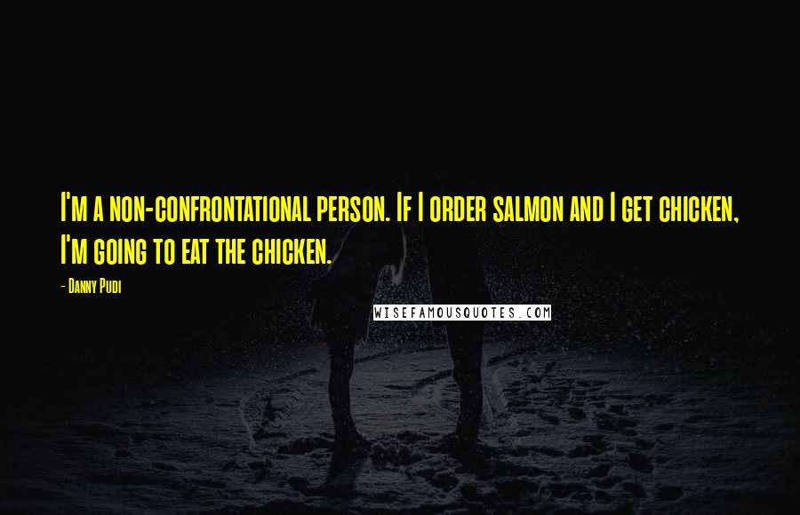 Danny Pudi quotes: I'm a non-confrontational person. If I order salmon and I get chicken, I'm going to eat the chicken.