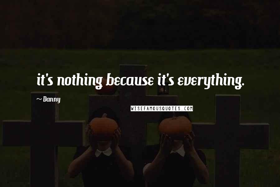 Danny quotes: it's nothing because it's everything.