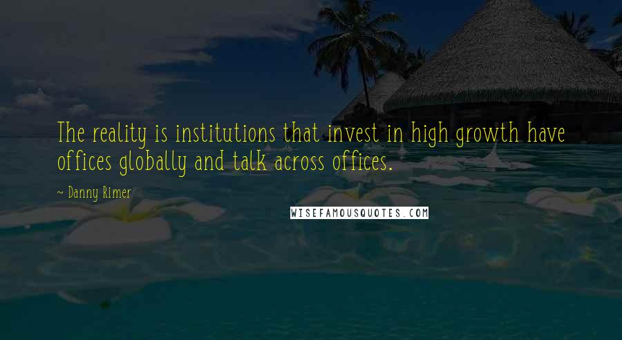 Danny Rimer quotes: The reality is institutions that invest in high growth have offices globally and talk across offices.