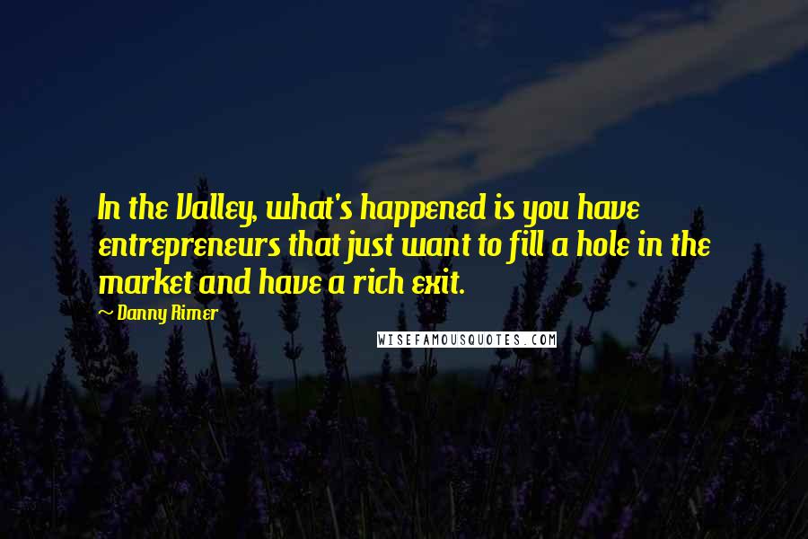 Danny Rimer quotes: In the Valley, what's happened is you have entrepreneurs that just want to fill a hole in the market and have a rich exit.