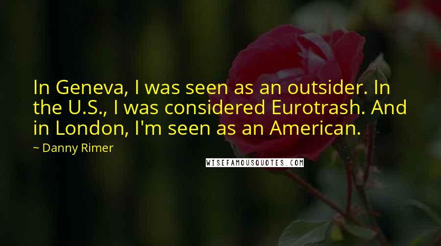 Danny Rimer quotes: In Geneva, I was seen as an outsider. In the U.S., I was considered Eurotrash. And in London, I'm seen as an American.